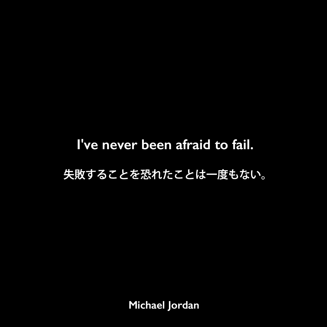 I've never been afraid to fail.失敗することを恐れたことは一度もない。Michael Jordan