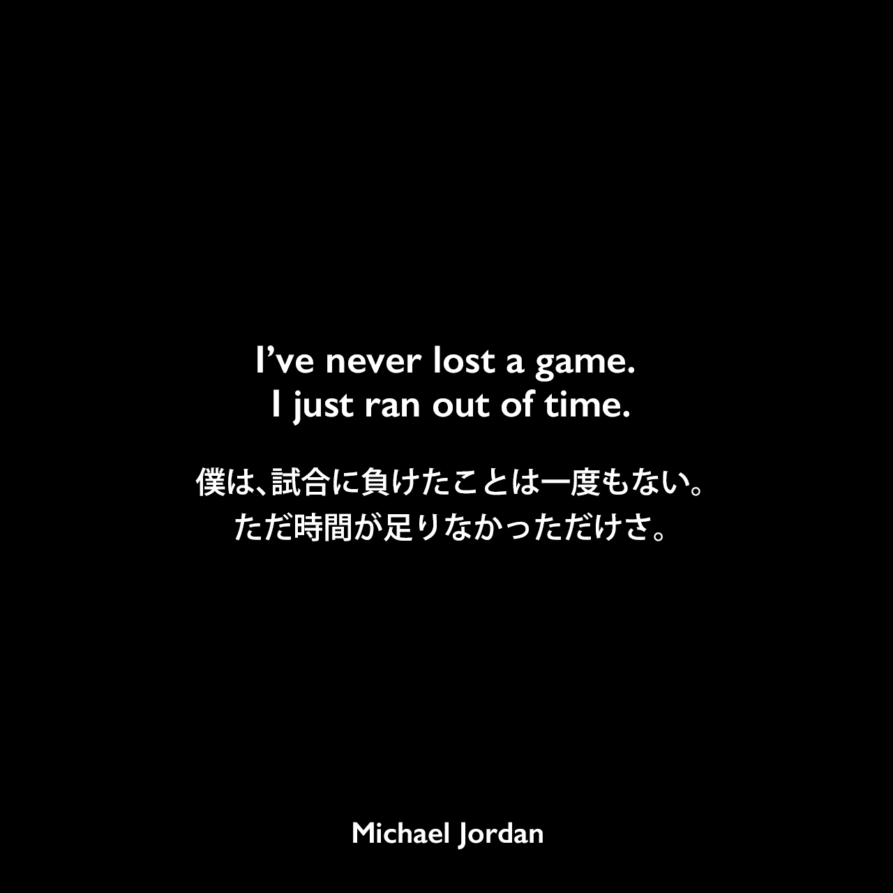I’ve never lost a game. I just ran out of time.僕は、試合に負けたことは一度もない。ただ時間が足りなかっただけさ。Michael Jordan
