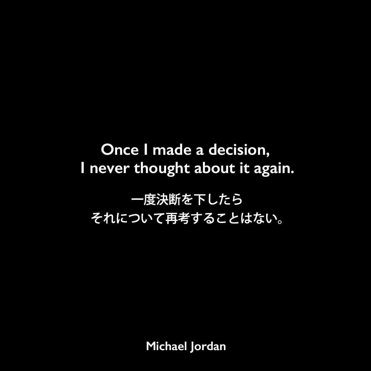 Once I made a decision, I never thought about it again.一度決断を下したら、それについて再考することはない。Michael Jordan