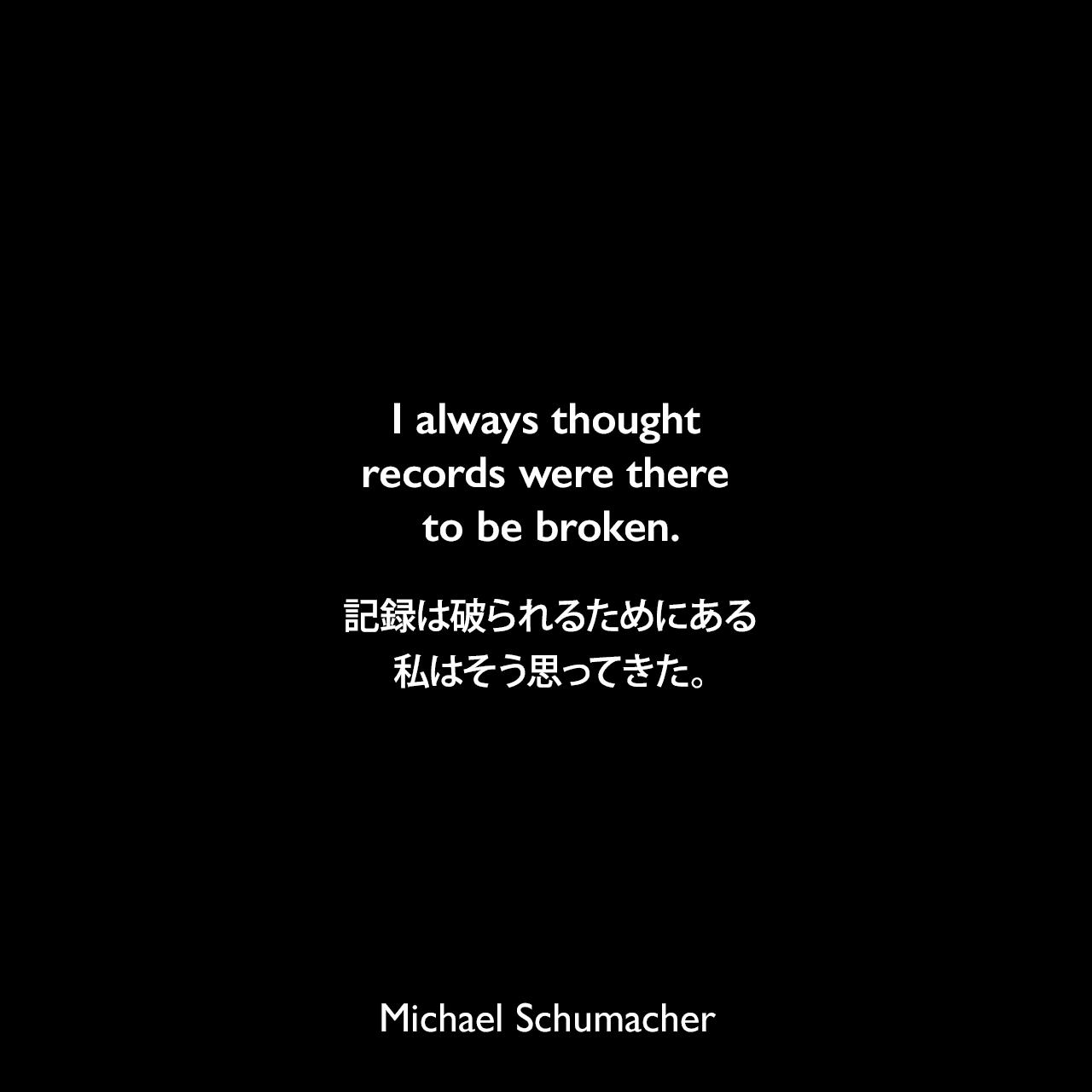I always thought records were there to be broken.記録は破られるためにある、私はそう思ってきた。Michael Schumacher