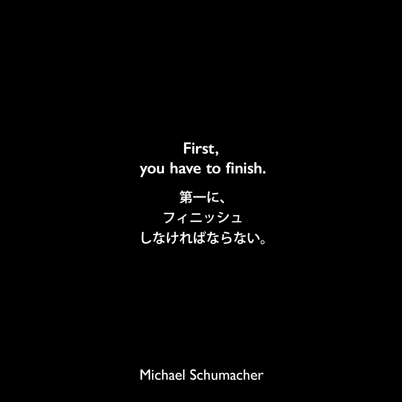 First, you have to finish.第一に、フィニッシュしなければならない。- 2001年のモナコ グランプリの勝利のあとでMichael Schumacher
