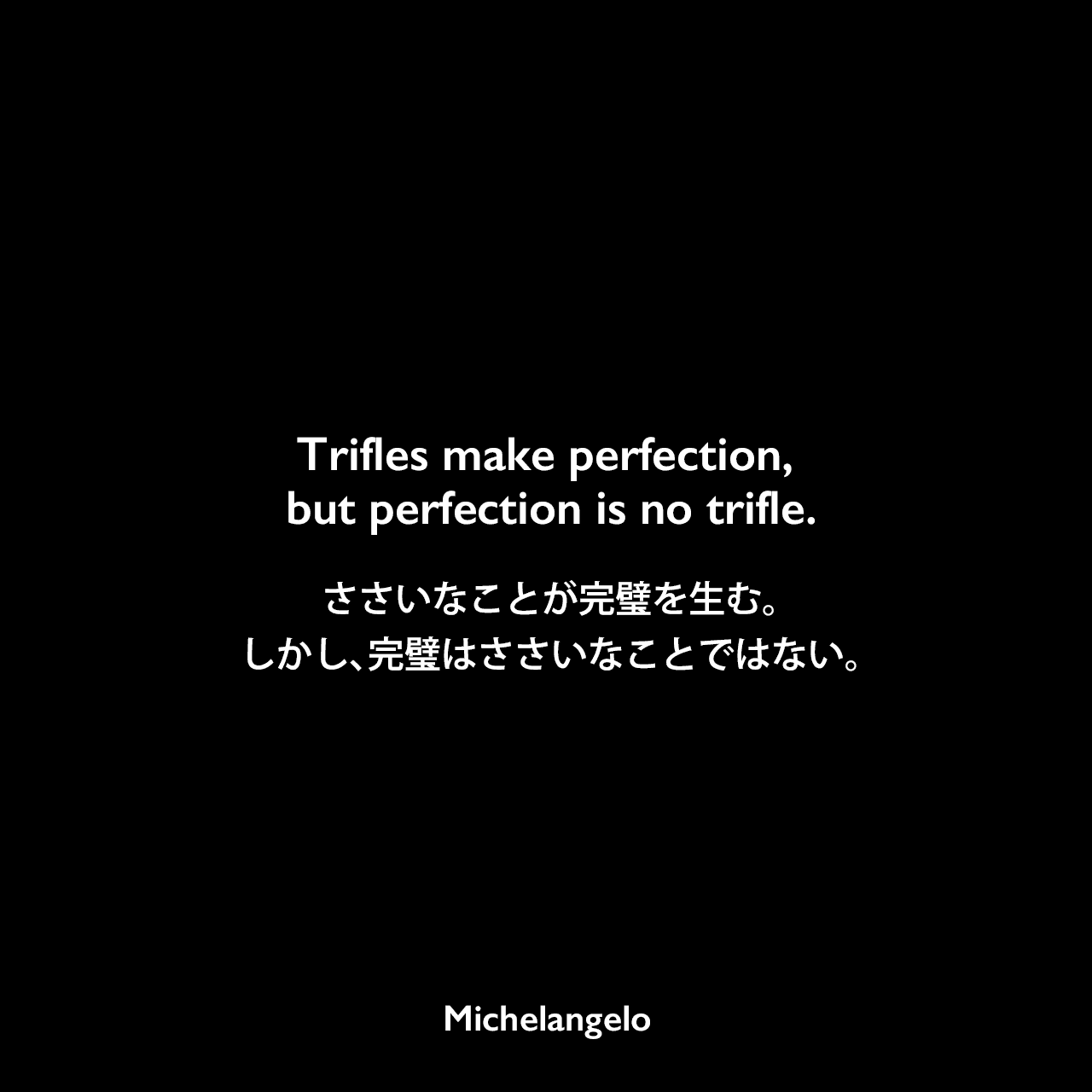 Trifles make perfection, but perfection is no trifle.ささいなことが完璧を生む。しかし、完璧はささいなことではない。