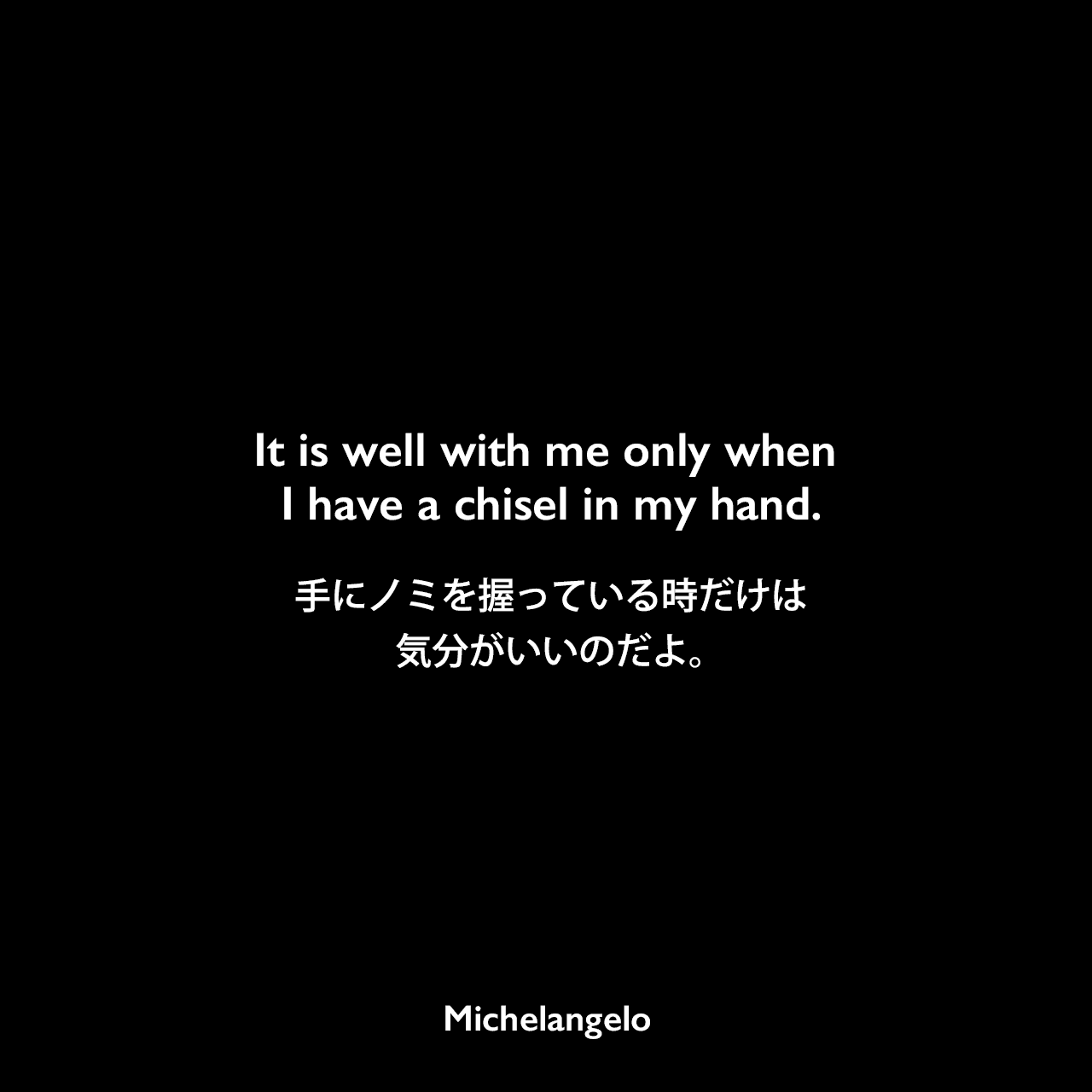 It is well with me only when I have a chisel in my hand.手にノミを握っている時だけは気分がいいのだよ。Michelangelo
