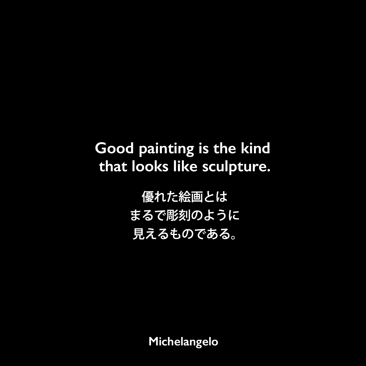 Good painting is the kind that looks like sculpture.優れた絵画とは、まるで彫刻のように見えるものである。Michelangelo