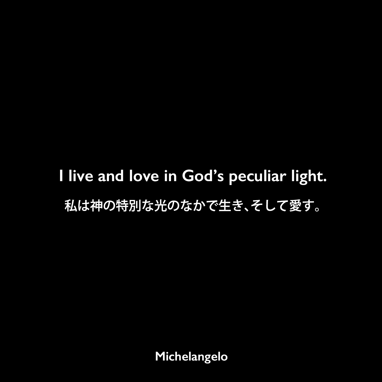 I live and love in God’s peculiar light.私は神の特別な光のなかで生き、そして愛す。Michelangelo