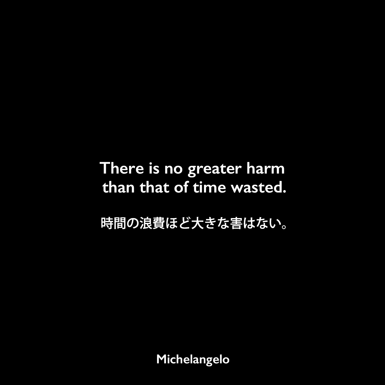 There is no greater harm than that of time wasted.時間の浪費ほど大きな害はない。Michelangelo