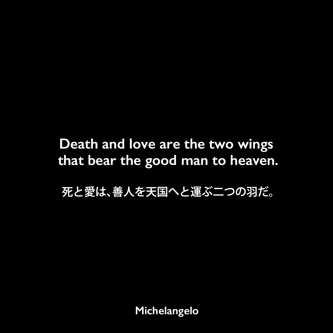 Death and love are the two wings that bear the good man to heaven.死と愛は、善人を天国へと運ぶ二つの羽だ。Michelangelo