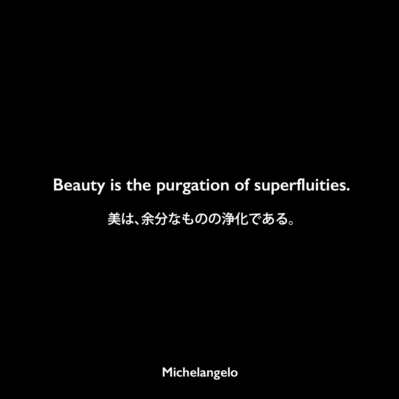 Beauty is the purgation of superfluities.美は、余分なものの浄化である。Michelangelo
