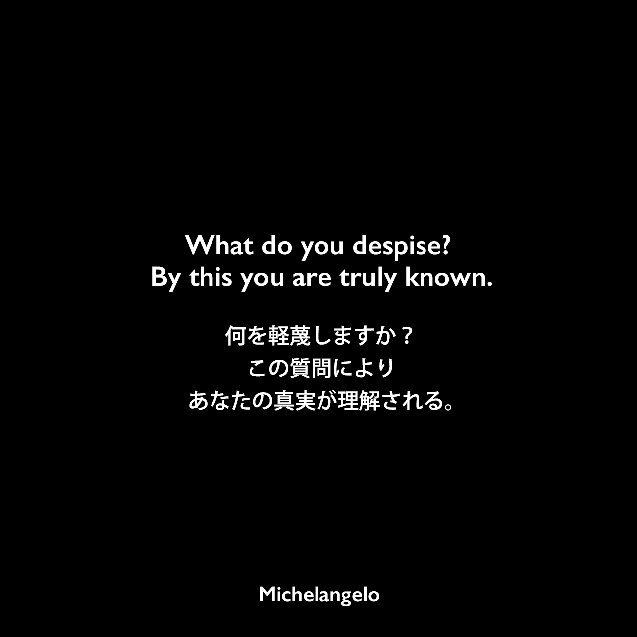 What do you despise? By this you are truly known.何を軽蔑しますか？この質問によりあなたの真実が理解される。Michelangelo
