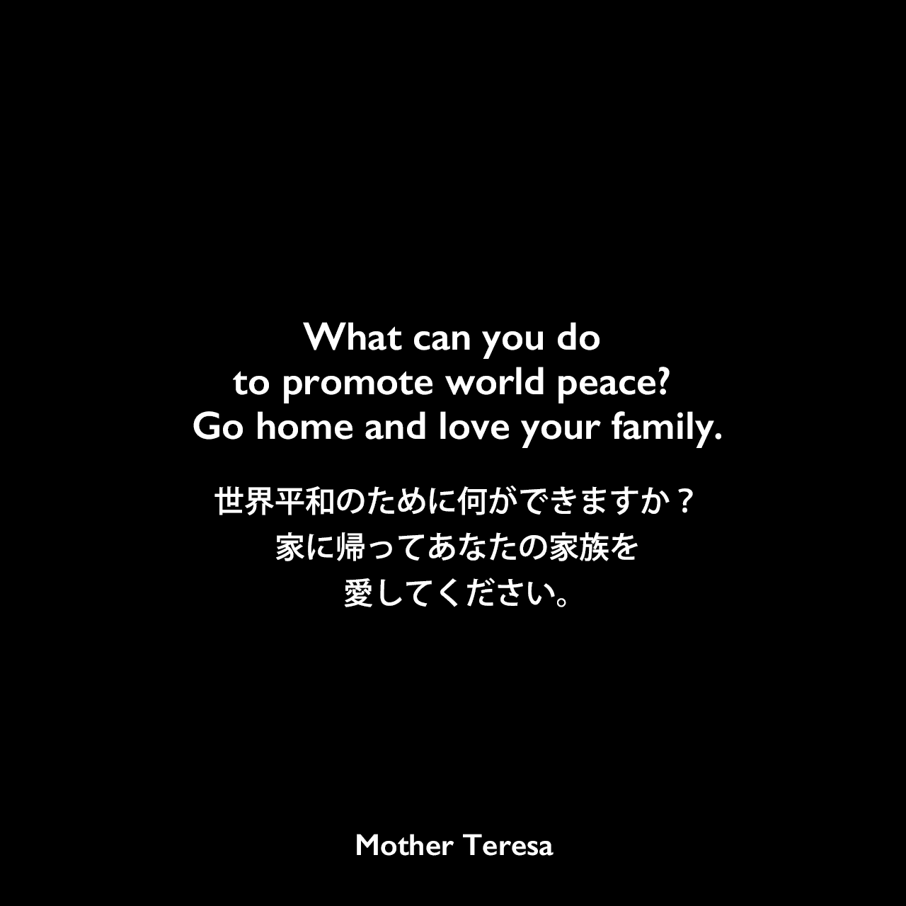 What can you do to promote world peace? Go home and love your family.世界平和のために何ができますか？家に帰ってあなたの家族を愛してください。