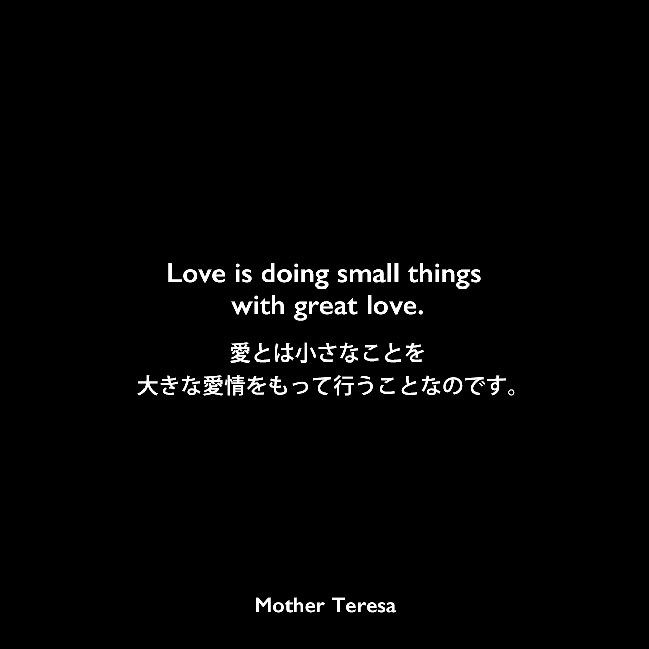 Love is doing small things with great love.愛とは小さなことを大きな愛情をもって行うことなのです。Mother Teresa