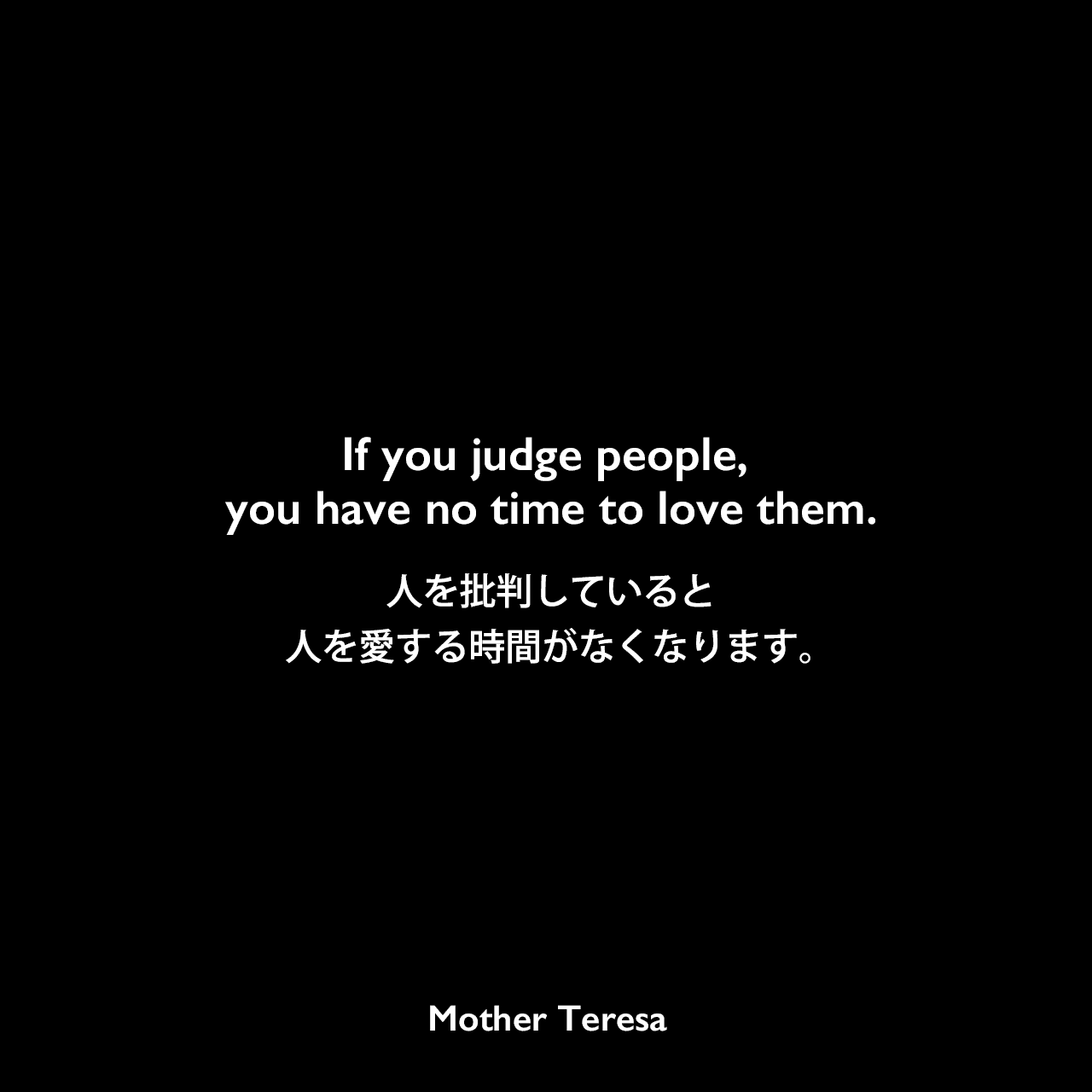 If you judge people, you have no time to love them.人を批判していると、人を愛する時間がなくなります。