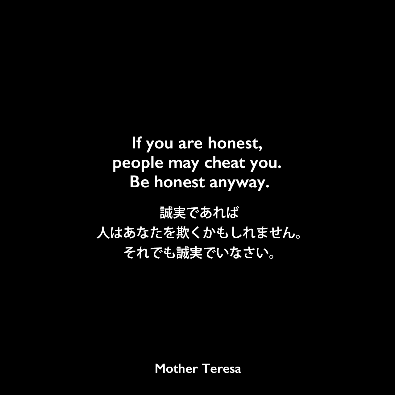 If you are honest, people may cheat you. Be honest anyway.誠実であれば、人はあなたを欺くかもしれません。それでも誠実でいなさい。