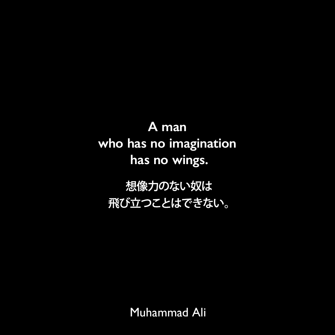A man who has no imagination has no wings.想像力のない奴は、飛び立つことはできない。Muhammad Ali