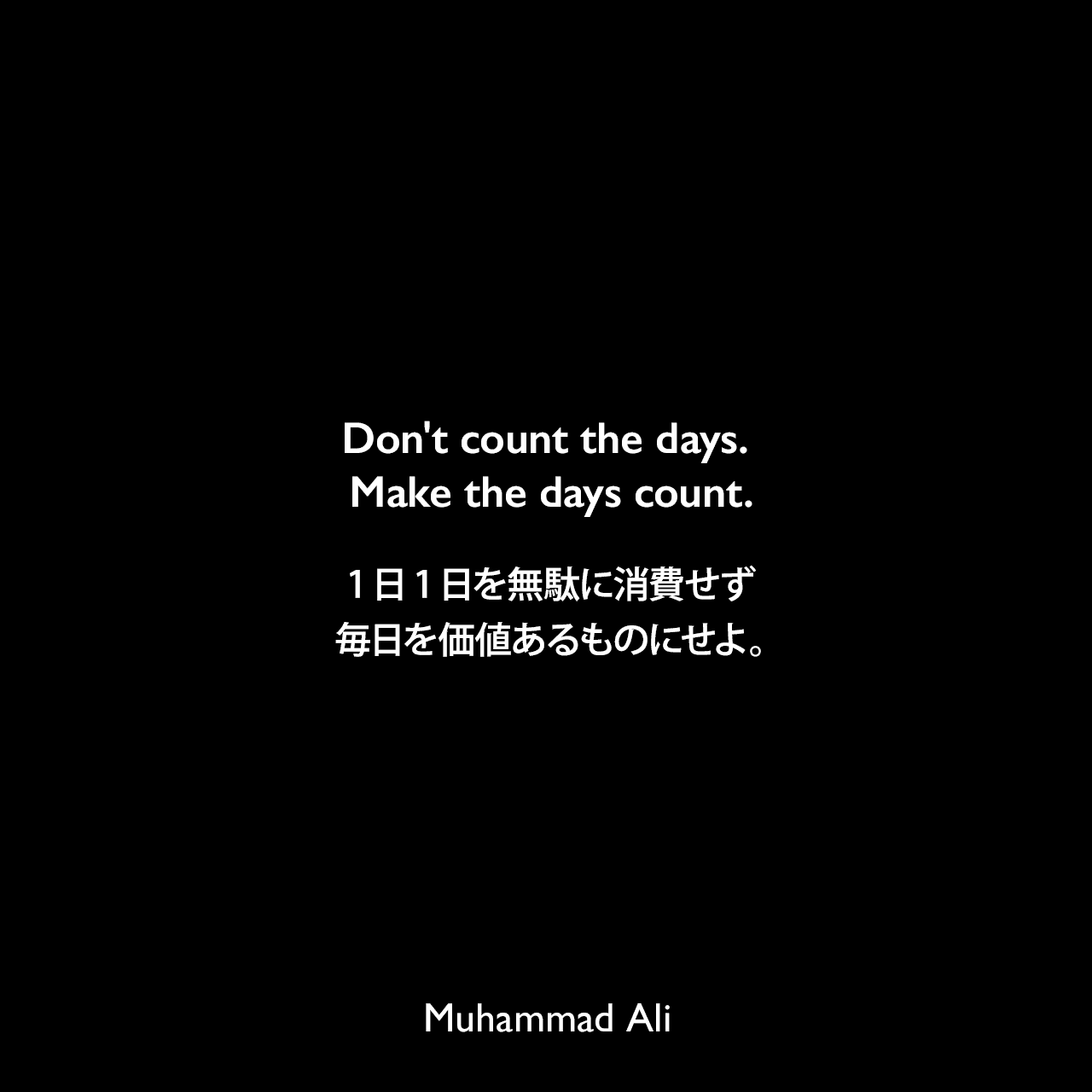 Don't count the days. Make the days count.1日1日を無駄に消費せず、毎日を価値あるものにせよ。