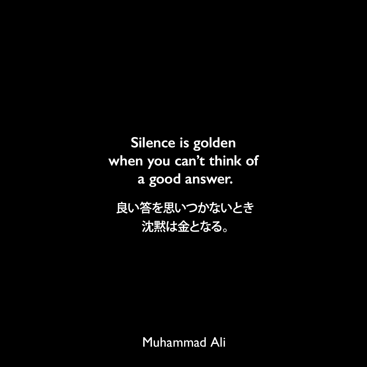 Silence is golden when you can’t think of a good answer.良い答を思いつかないとき、沈黙は金となる。Muhammad Ali