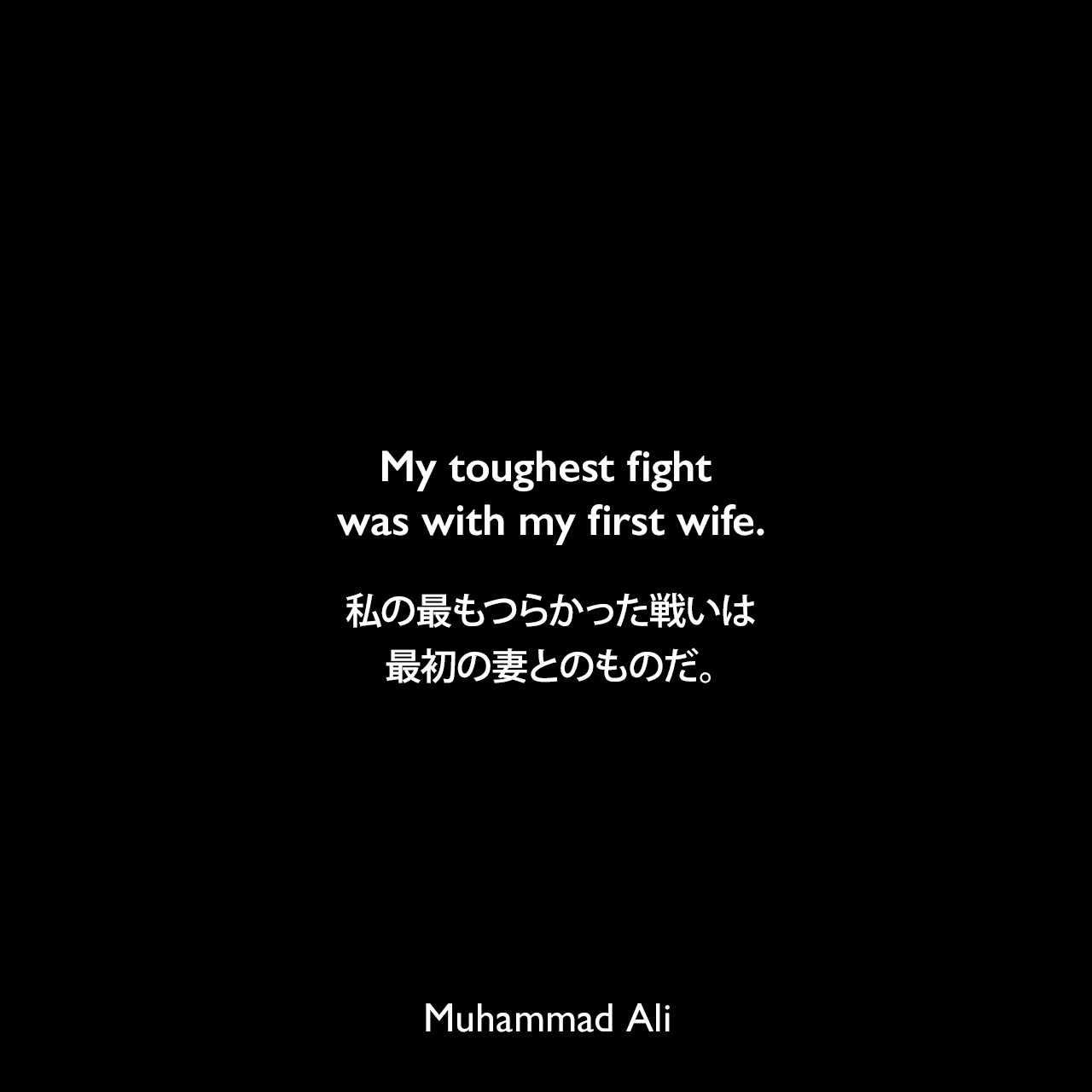 My toughest fight was with my first wife.私の最もつらかった戦いは、最初の妻とのものだ。Muhammad Ali