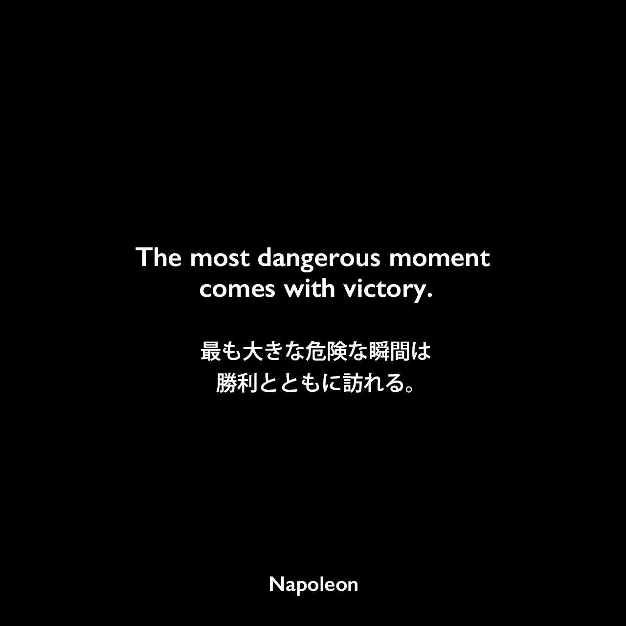The most dangerous moment comes with victory.最も大きな危険な瞬間は、勝利とともに訪れる。Napoleon