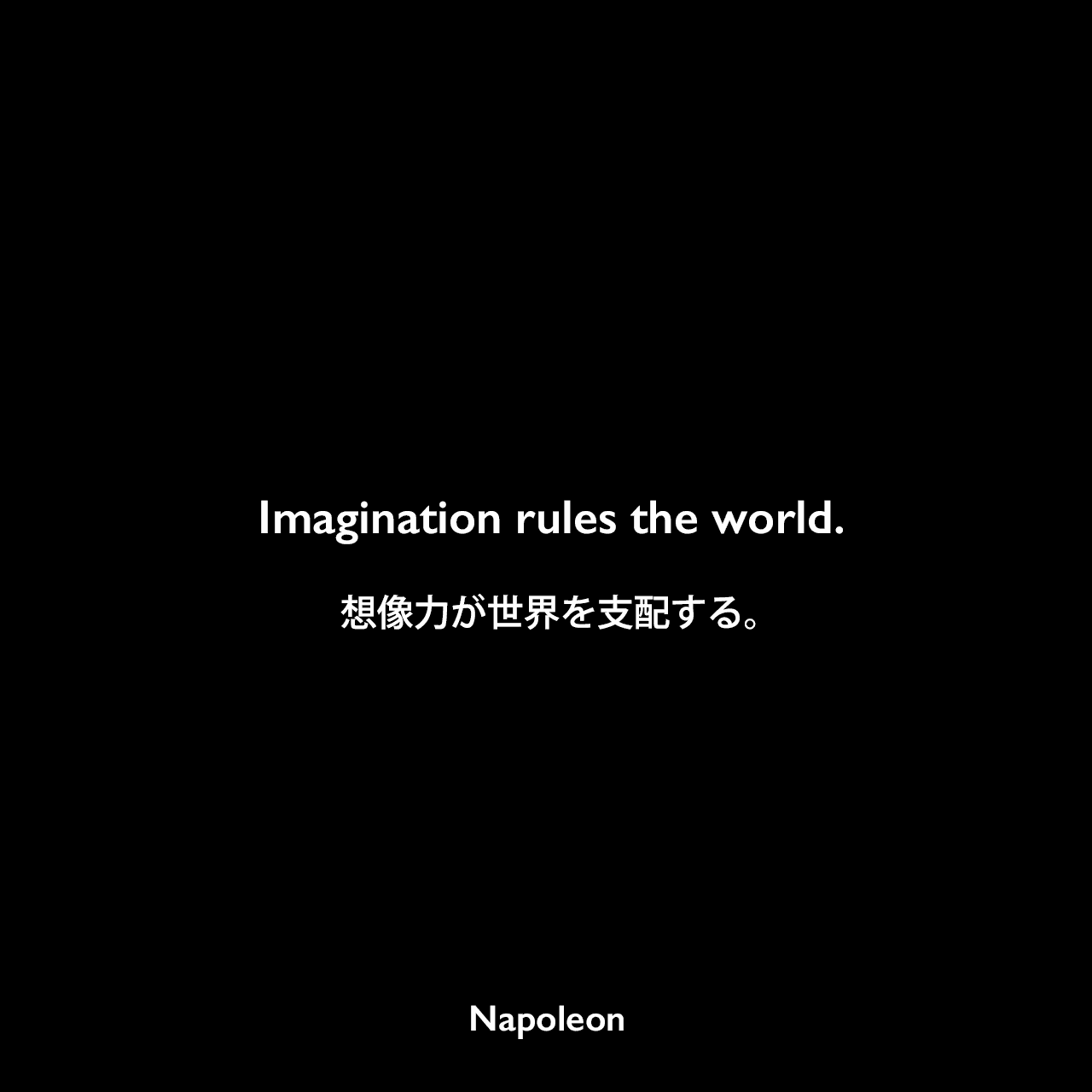 Imagination rules the world.想像力が世界を支配する。- 「Napoleon in his own words」よりNapoleon