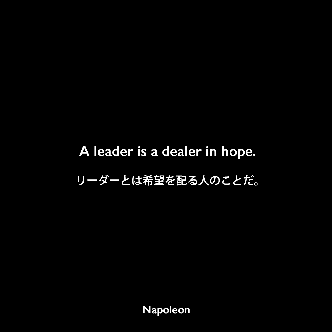 A leader is a dealer in hope.リーダーとは希望を配る人のことだ。- 「Napoleon in his own words」よりNapoleon