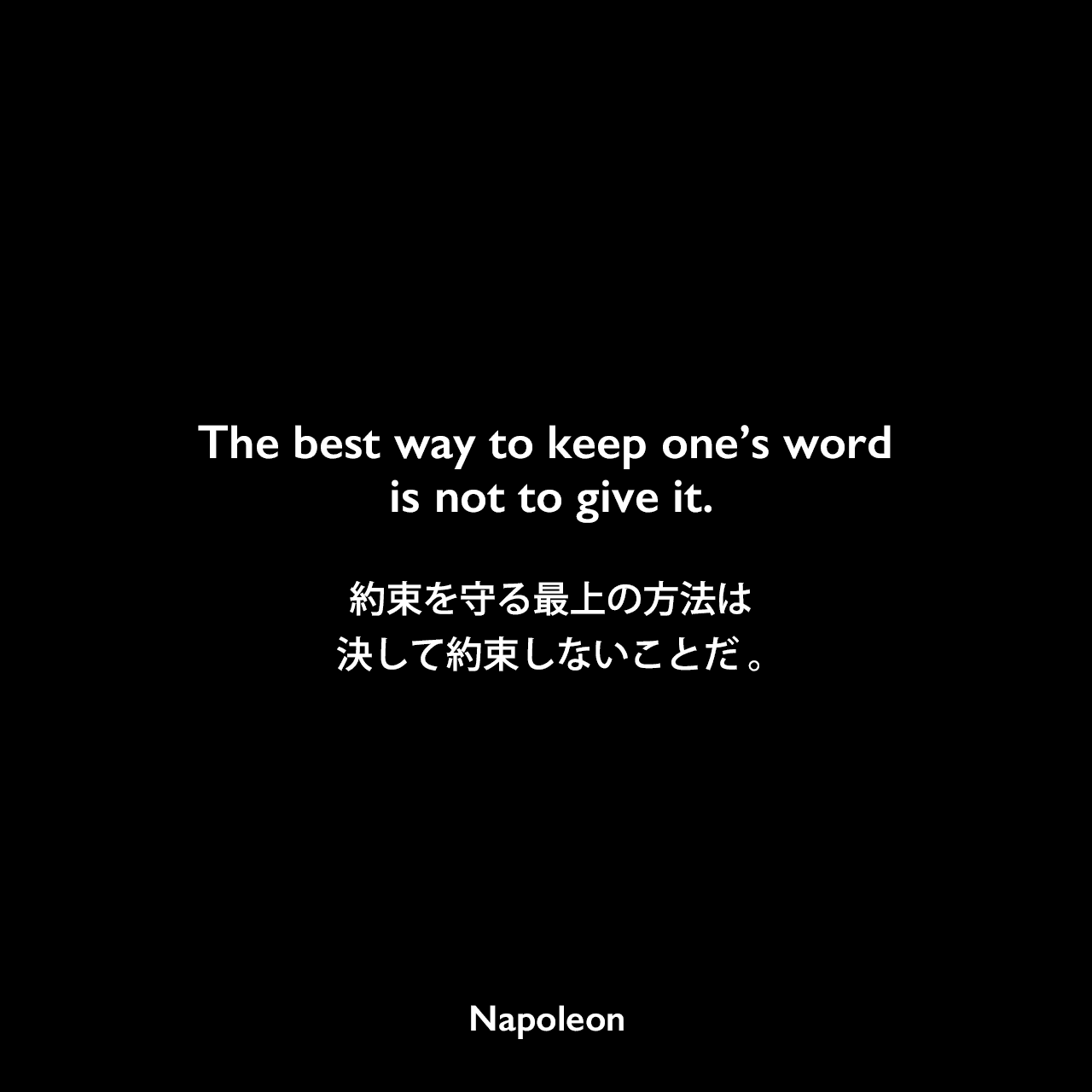 The best way to keep one’s word is not to give it.約束を守る最上の方法は、決して約束しないことだ 。- 「Napoleon in his own words」よりNapoleon