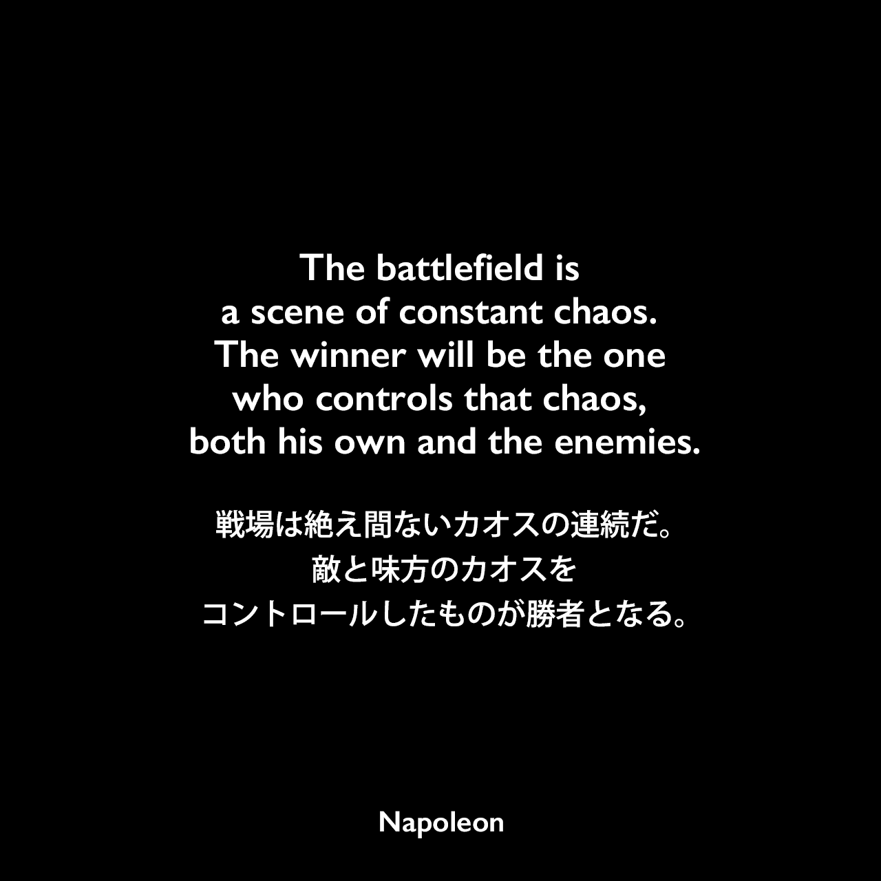 The battlefield is a scene of constant chaos. The winner will be the one who controls that chaos, both his own and the enemies.戦場は絶え間ないカオスの連続だ。敵と味方のカオスをコントロールしたものが勝者となる。Napoleon