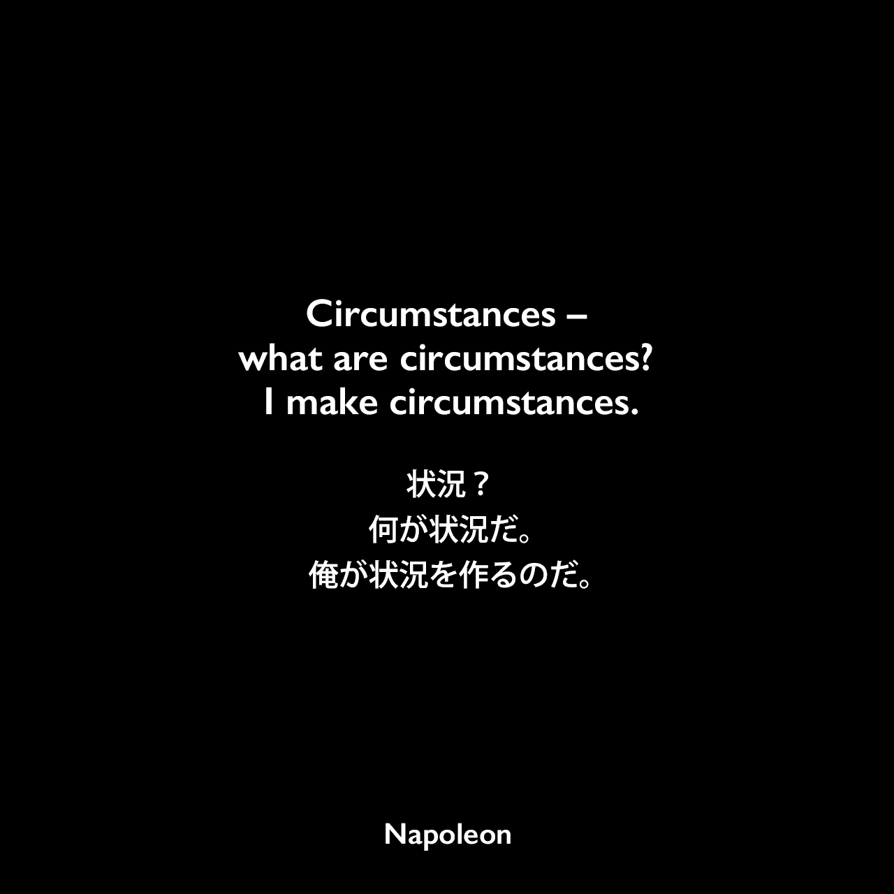 Circumstances – what are circumstances? I make circumstances.状況？　何が状況だ。俺が状況を作るのだ。Napoleon