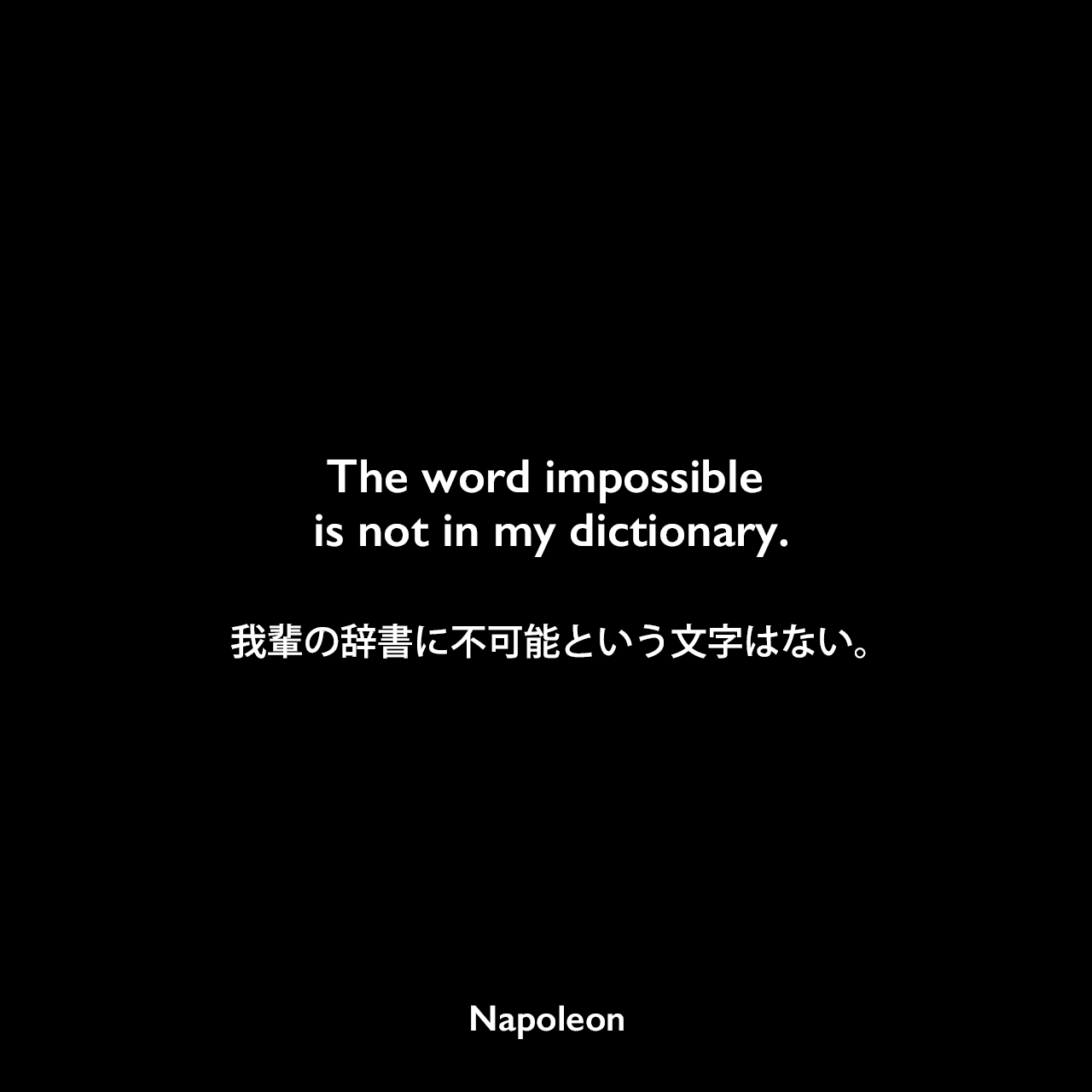 The word impossible is not in my dictionary.我輩の辞書に不可能という文字はない。- 1813年7月にジャン・ル・マロワ将軍に宛てた手紙よりNapoleon