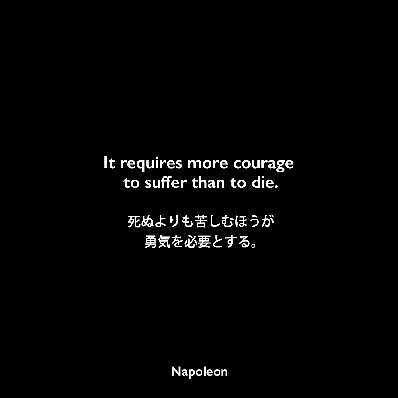 It requires more courage to suffer than to die.死ぬよりも苦しむほうが勇気を必要とする。Napoleon