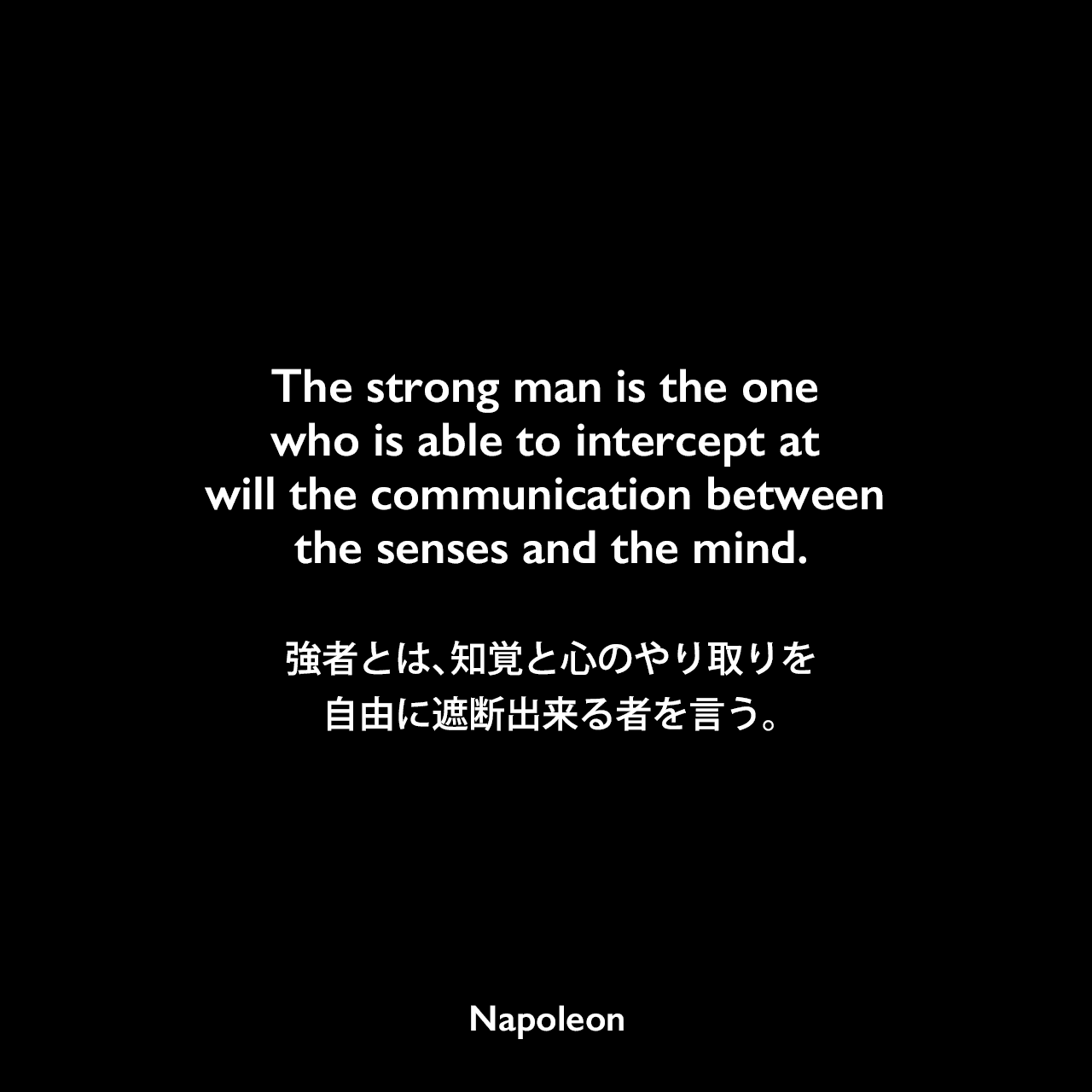 The strong man is the one who is able to intercept at will the communication between the senses and the mind.強者とは、知覚と心のやり取りを自由に遮断出来る者を言う。Napoleon