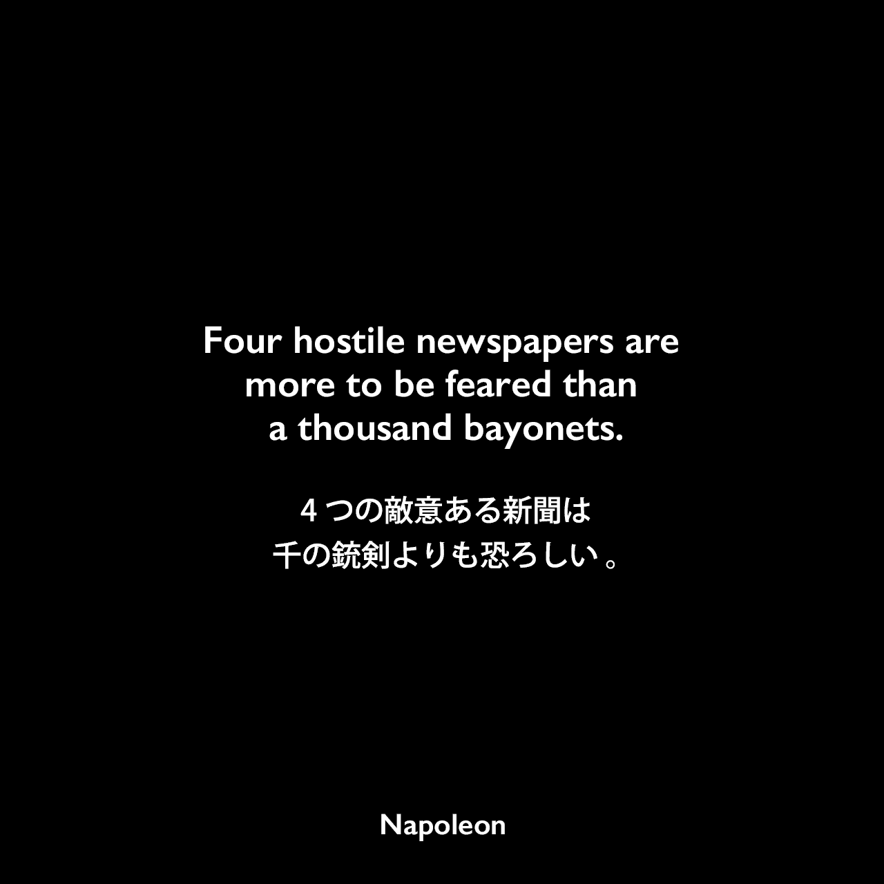 Four hostile newspapers are more to be feared than a thousand bayonets.4つの敵意ある新聞は、千の銃剣よりも恐ろしい 。Napoleon