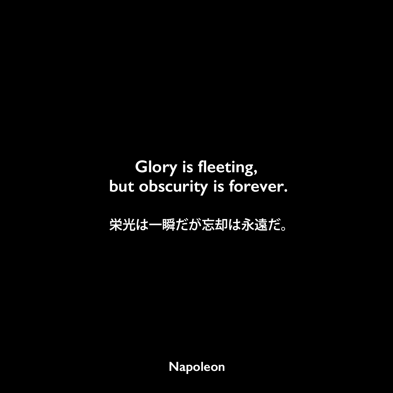 Glory is fleeting, but obscurity is forever.栄光は一瞬だが忘却は永遠だ。Napoleon