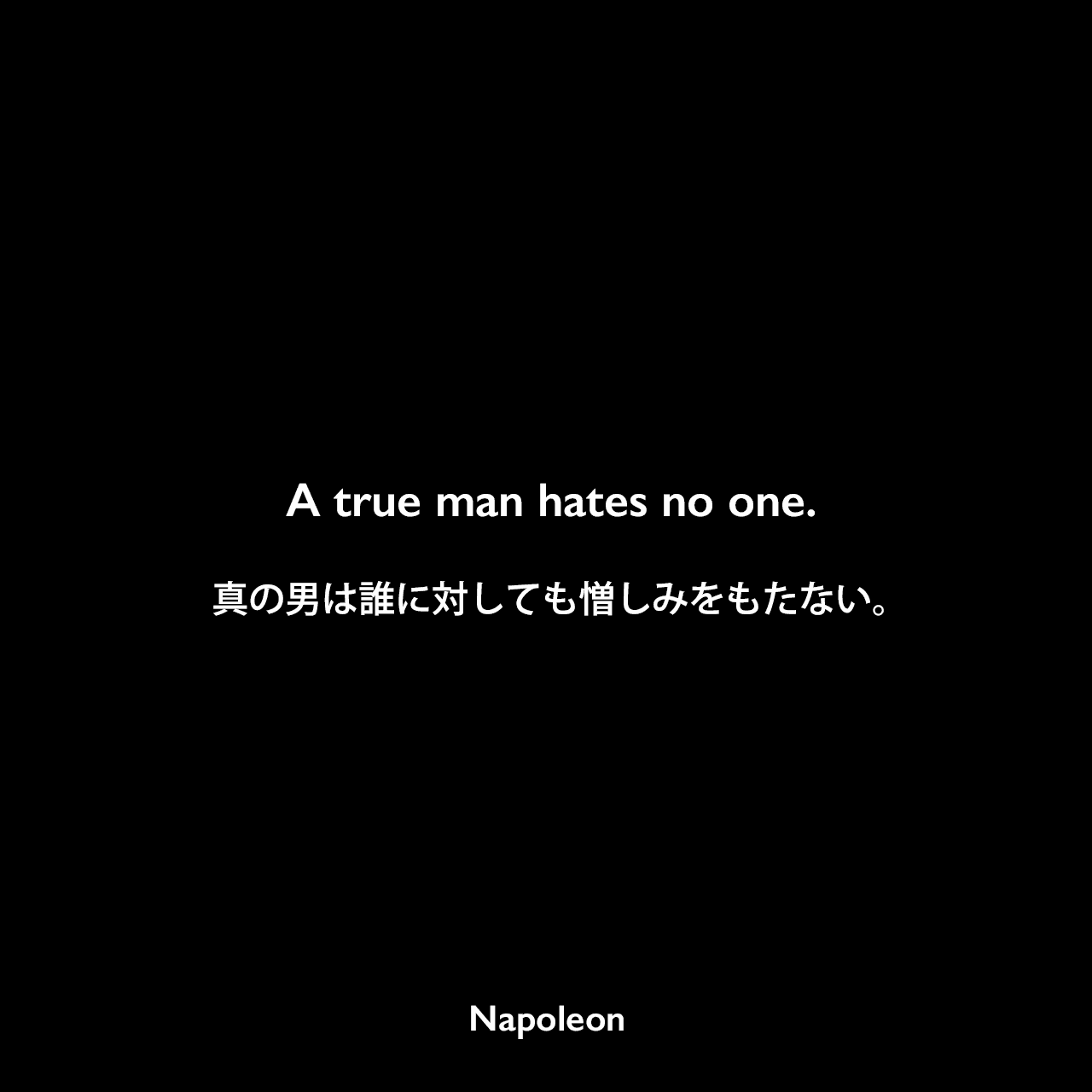 A true man hates no one.真の男は誰に対しても憎しみをもたない。Napoleon
