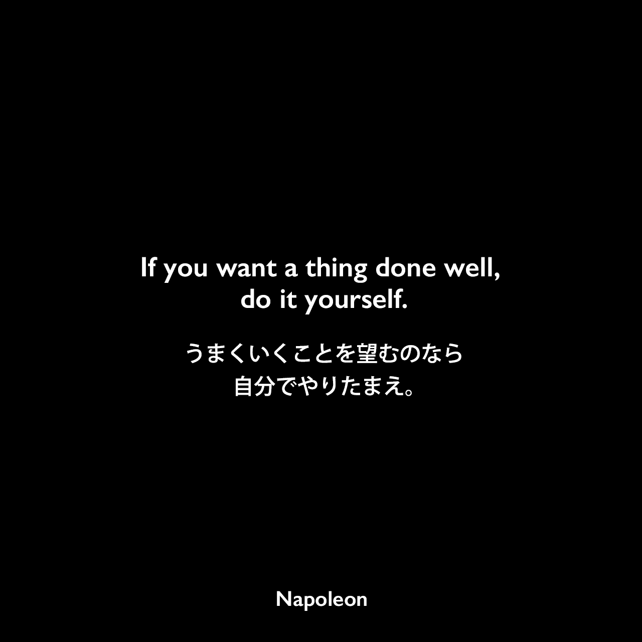 If you want a thing done well, do it yourself.うまくいくことを望むのなら自分でやりたまえ。Napoleon
