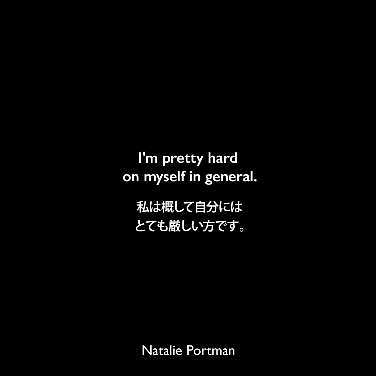 I'm pretty hard on myself in general.私は概して自分にはとても厳しい方です。Natalie Portman
