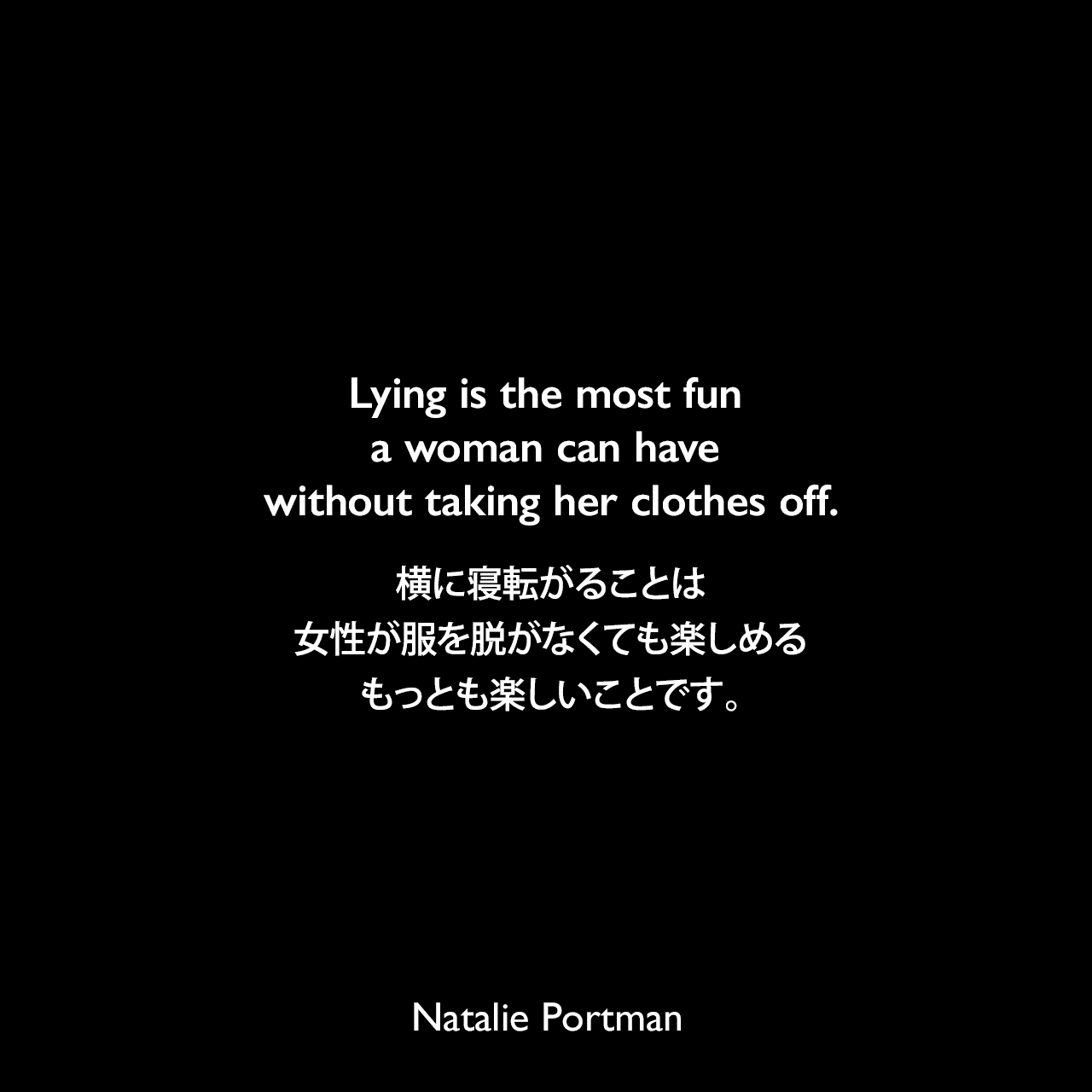 Lying is the most fun a woman can have without taking her clothes off.横に寝転がることは、女性が服を脱がなくても楽しめるもっとも楽しいことです。Natalie Portman