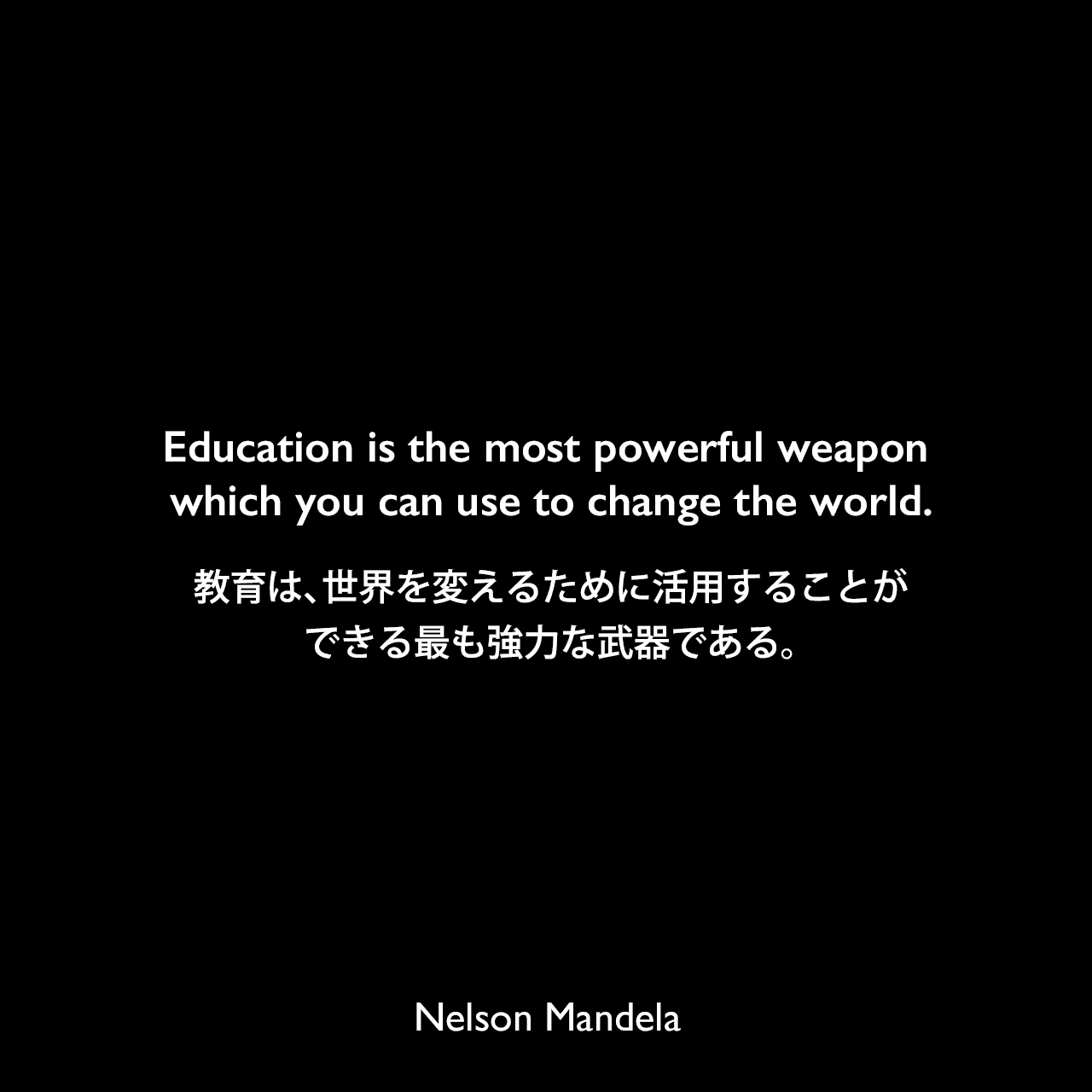 Education is the most powerful weapon which you can use to change the world.教育は、世界を変えるために活用することができる最も強力な武器である。- テレビ番組での演説よりNelson Mandela