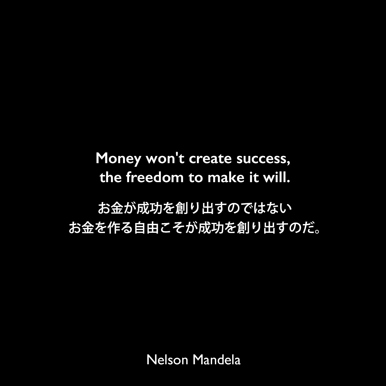 Money won't create success, the freedom to make it will.お金が成功を創り出すのではない、お金を作る自由こそが成功を創り出すのだ。Nelson Mandela
