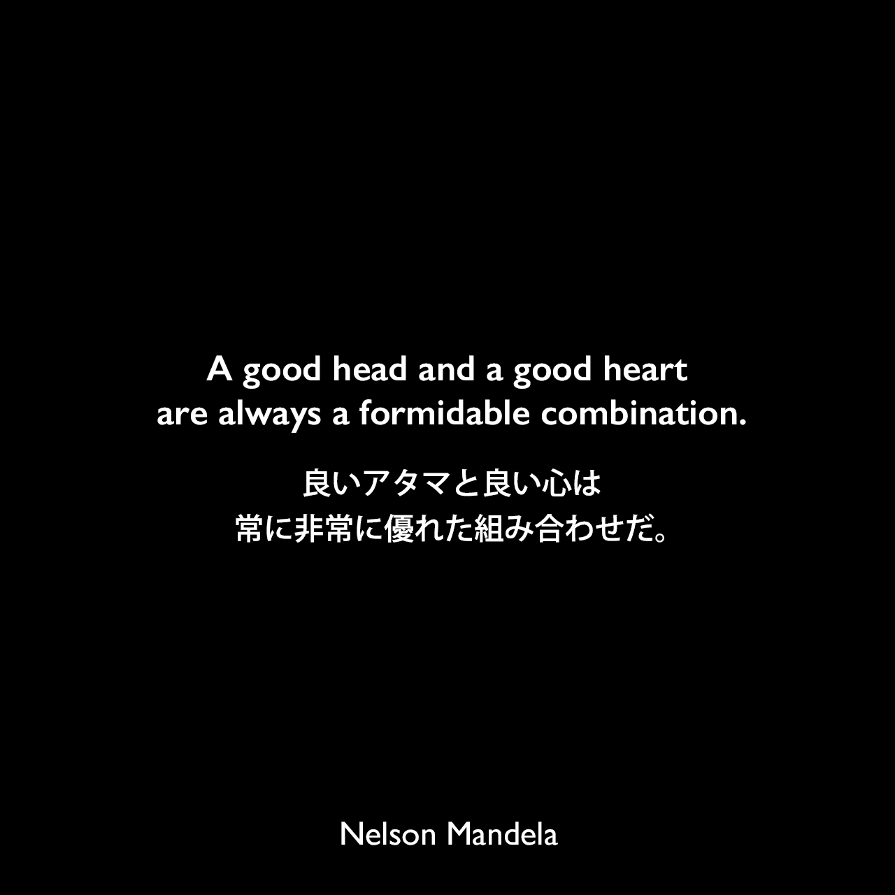 A good head and a good heart are always a formidable combination.良いアタマと良い心は、常に非常に優れた組み合わせだ。- ネルソン・マンデラによる本「自由への長い道 ネルソン・マンデラ自伝」よりNelson Mandela