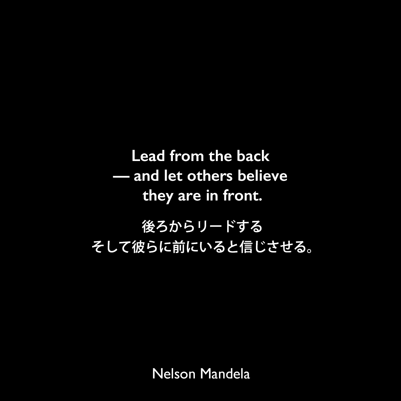 Lead from the back — and let others believe they are in front.後ろからリードする、そして彼らに前にいると信じさせる。Nelson Mandela