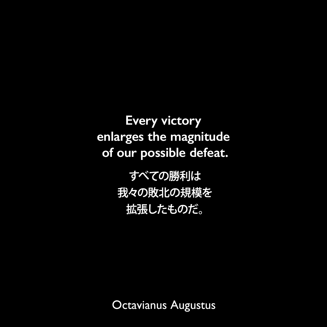 Every victory enlarges the magnitude of our possible defeat.すべての勝利は我々の敗北の規模を拡張したものだ。- ジョン・エドワード・ウィリアムズによる本「Augustus」よりOctavianus Augustus
