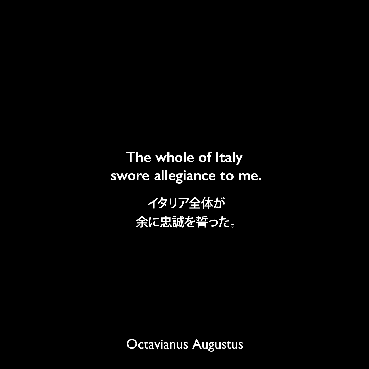 The whole of Italy swore allegiance to me.イタリア全体が余に忠誠を誓った。- アウグストゥスによる本「神君アウグストゥスの業績録」よりOctavianus Augustus