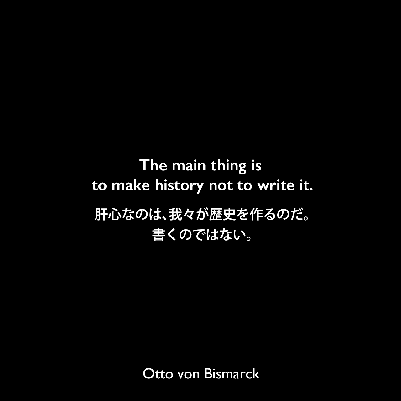 The main thing is to make history not to write it.肝心なのは、我々が歴史を作るのだ。書くのではない。Otto von Bismarck