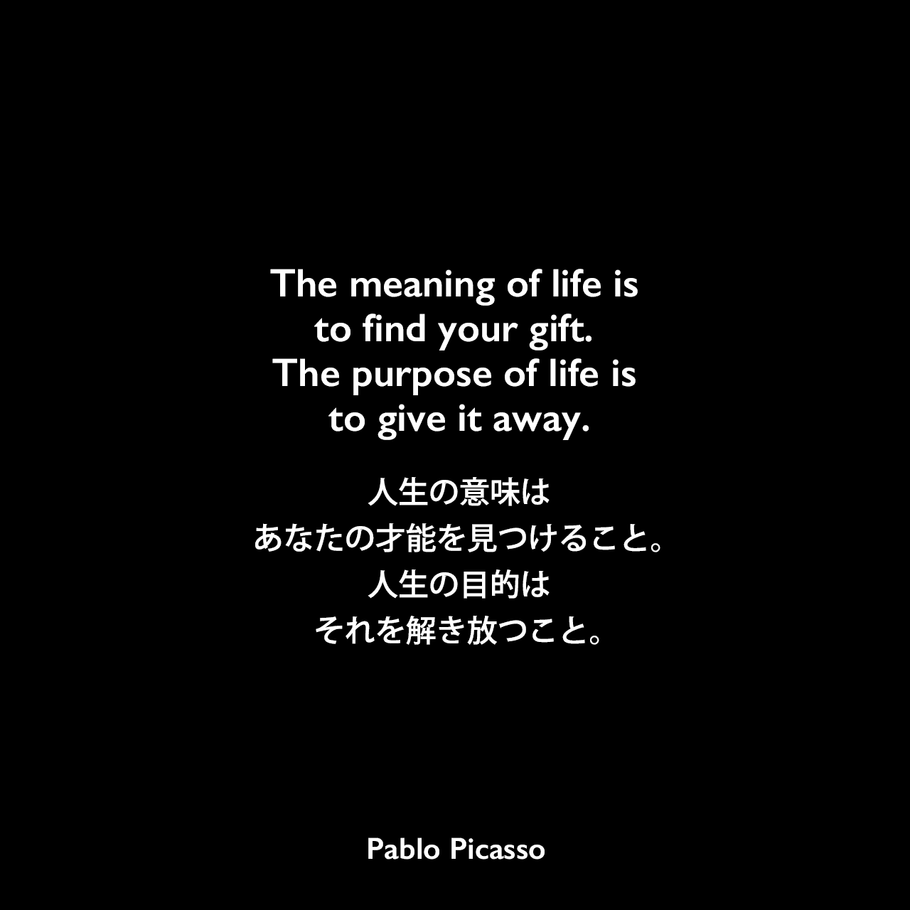 The meaning of life is to find your gift. The purpose of life is to give it away.人生の意味は、あなたの才能を見つけること。人生の目的は、それを解き放つこと。Pablo Picasso