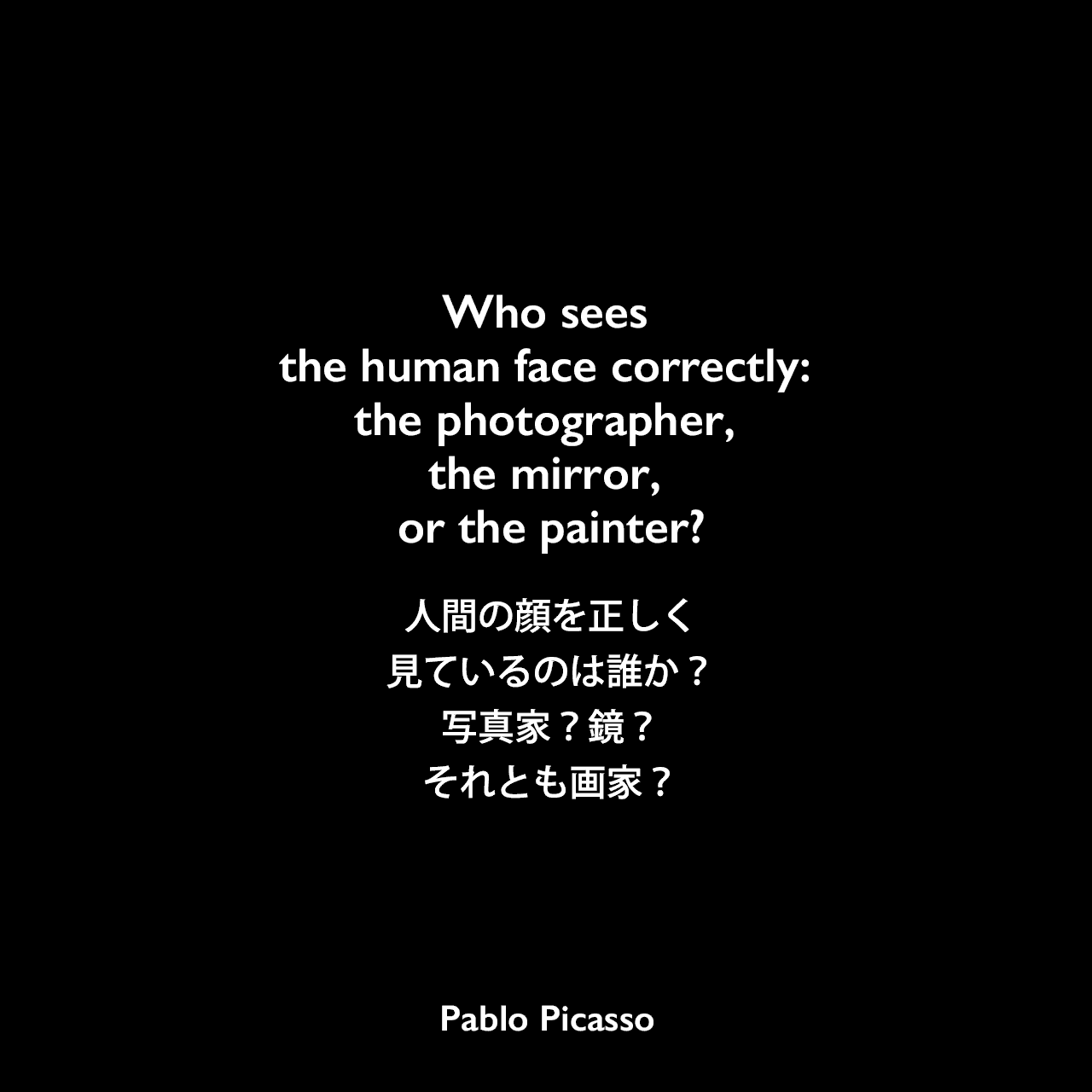 Who sees the human face correctly: the photographer, the mirror, or the painter?人間の顔を正しく見ているのは誰か？写真家？鏡？それとも画家？Pablo Picasso