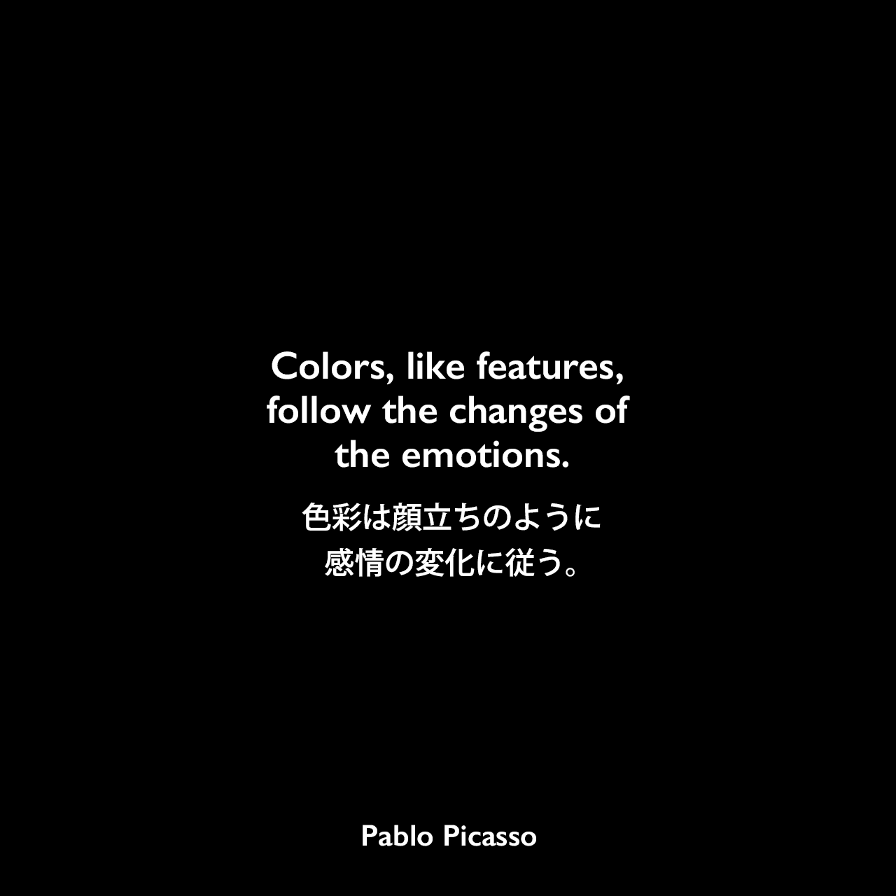 Colors, like features, follow the changes of the emotions.色彩は顔立ちのように、感情の変化に従う。Pablo Picasso