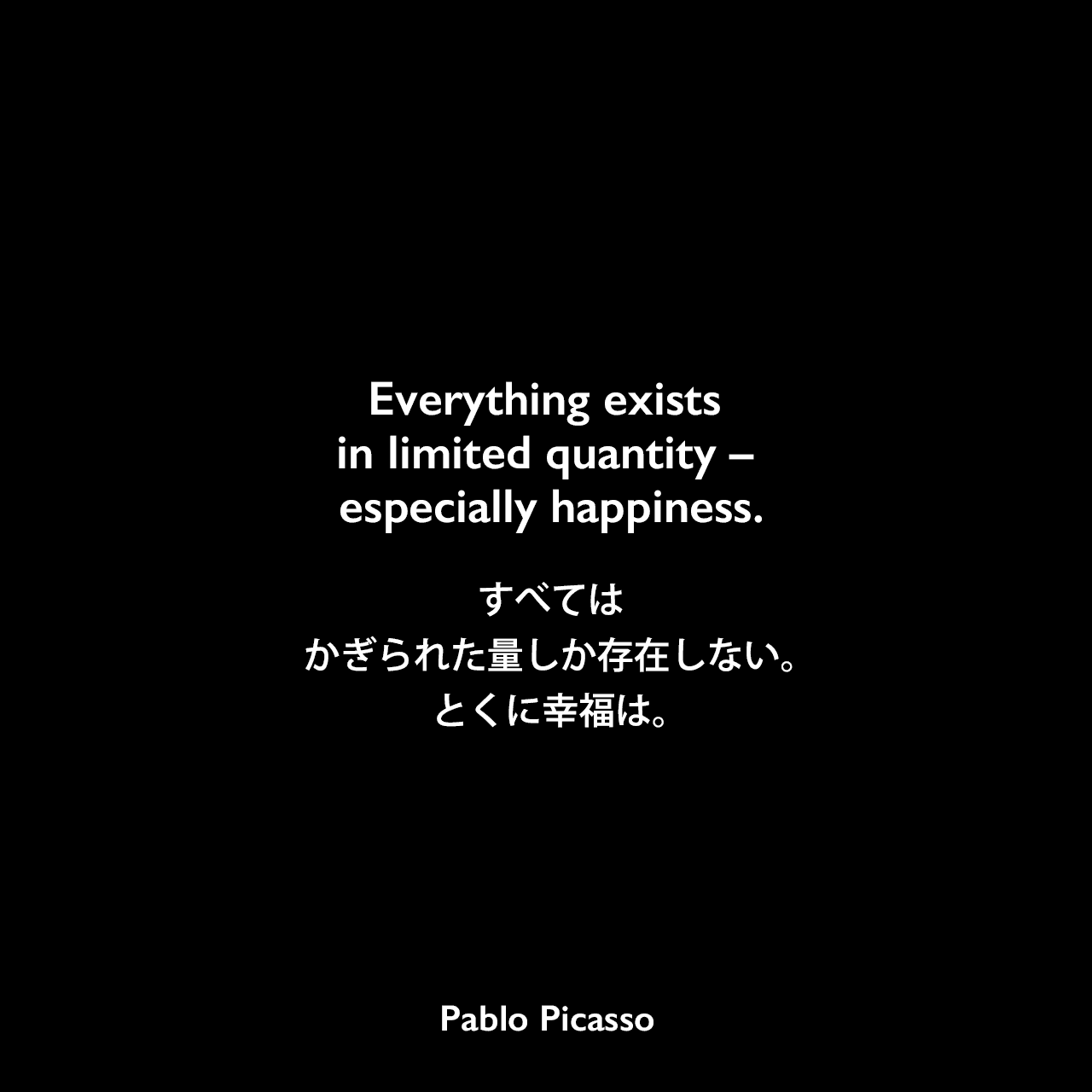 Everything exists in limited quantity – especially happiness.すべては、かぎられた量しか存在しない。とくに幸福は。Pablo Picasso