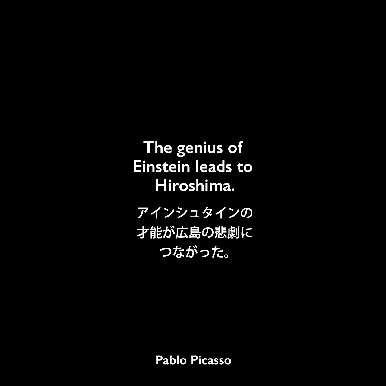 The genius of Einstein leads to Hiroshima.アインシュタインの才能が広島の悲劇につながった。Pablo Picasso