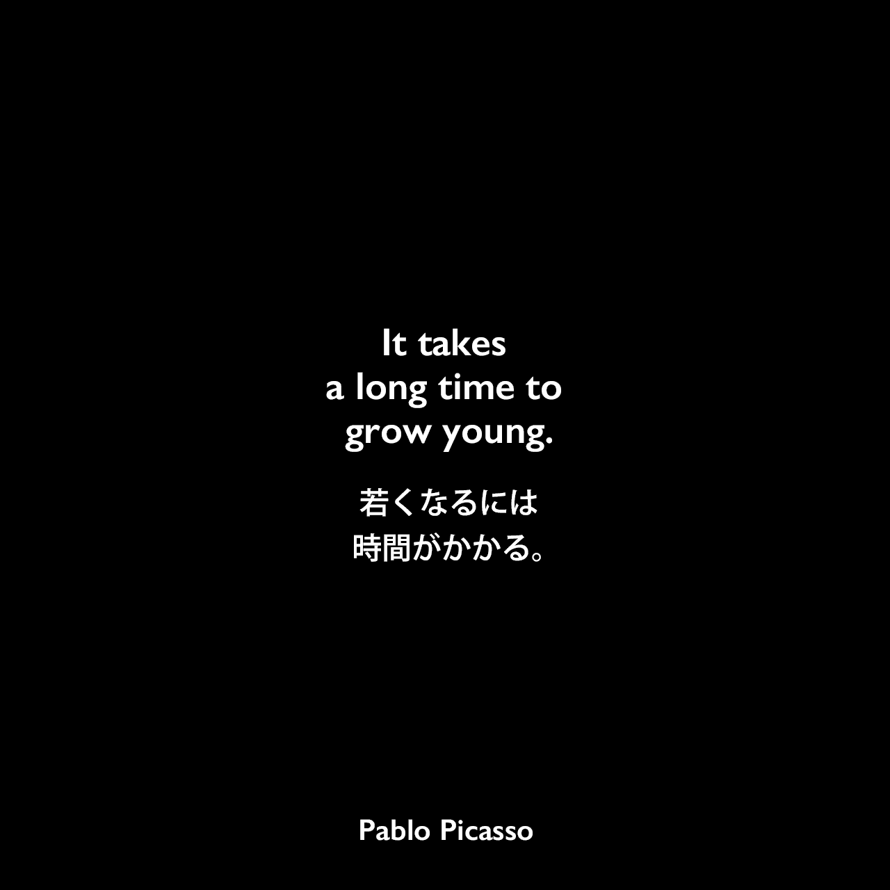 It takes a long time to grow young.若くなるには、時間がかかる。Pablo Picasso