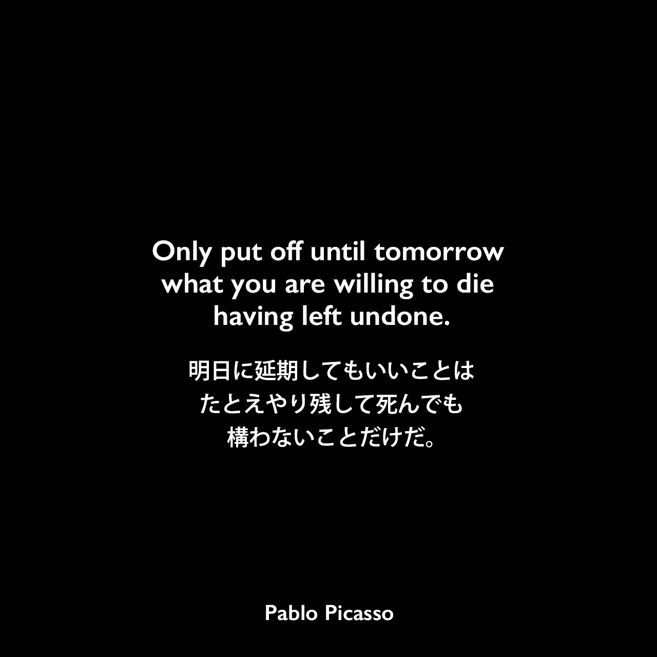 Only put off until tomorrow what you are willing to die having left undone.明日に延期してもいいことは、たとえやり残して死んでも構わないことだけだ。